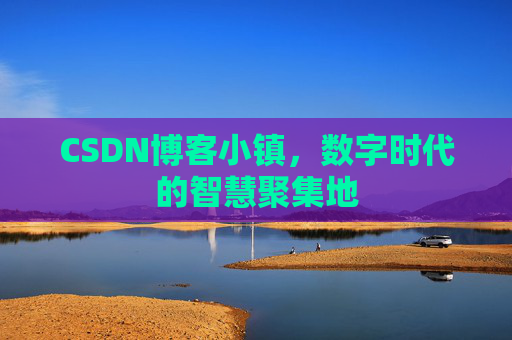 CSDN博客小镇，数字时代的智慧聚集地